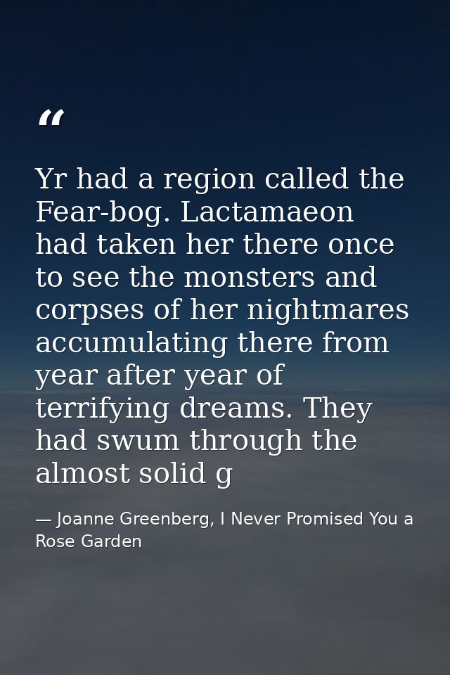 Yr had a region called the Fear-bog. Lactamaeon had taken her there once to see the monsters and corpses of her nightmar — Joanne Greenberg, I Never Promised You a Rose Garden