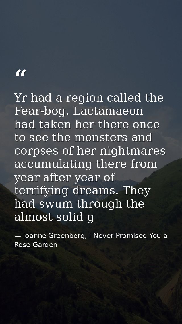 Yr had a region called the Fear-bog. Lactamaeon had taken her there once to see the monsters and corpses of her nightmar — Joanne Greenberg, I Never Promised You a Rose Garden