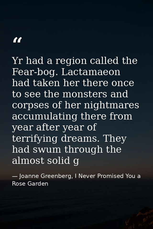 Yr had a region called the Fear-bog. Lactamaeon had taken her there once to see the monsters and corpses of her nightmar — Joanne Greenberg, I Never Promised You a Rose Garden