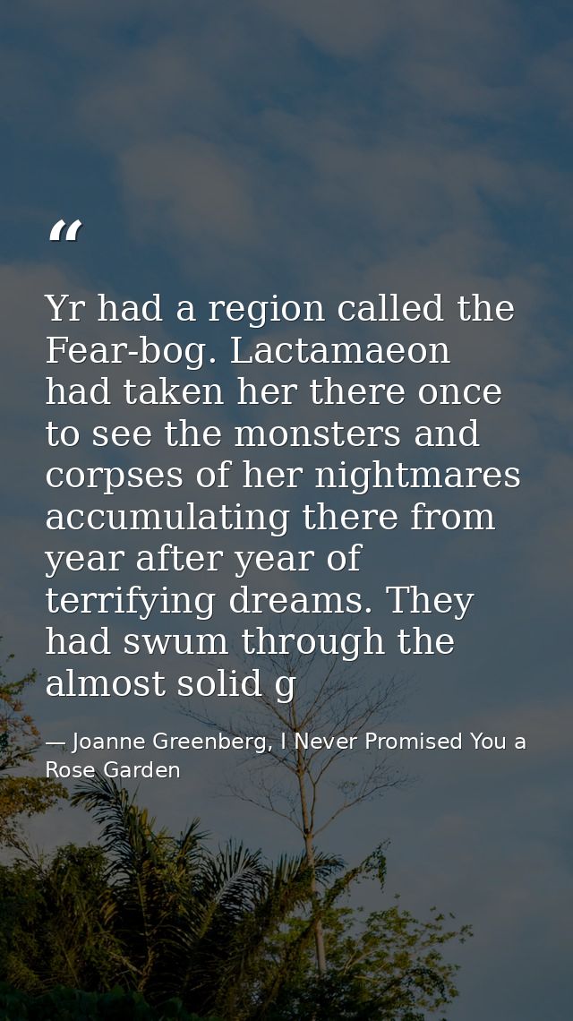 Yr had a region called the Fear-bog. Lactamaeon had taken her there once to see the monsters and corpses of her nightmar — Joanne Greenberg, I Never Promised You a Rose Garden