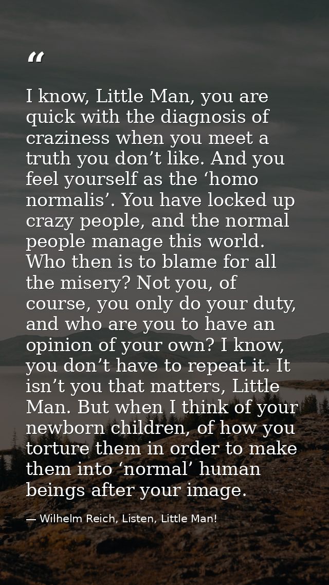 I know, Little Man, you are quick with the diagnosis of craziness when you meet a truth you don’t like. And you feel you — Wilhelm Reich, Listen, Little Man!