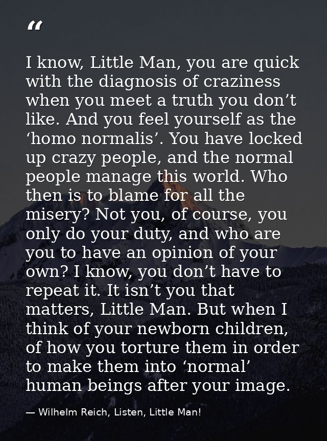 I know, Little Man, you are quick with the diagnosis of craziness when you meet a truth you don’t like. And you feel you — Wilhelm Reich, Listen, Little Man!