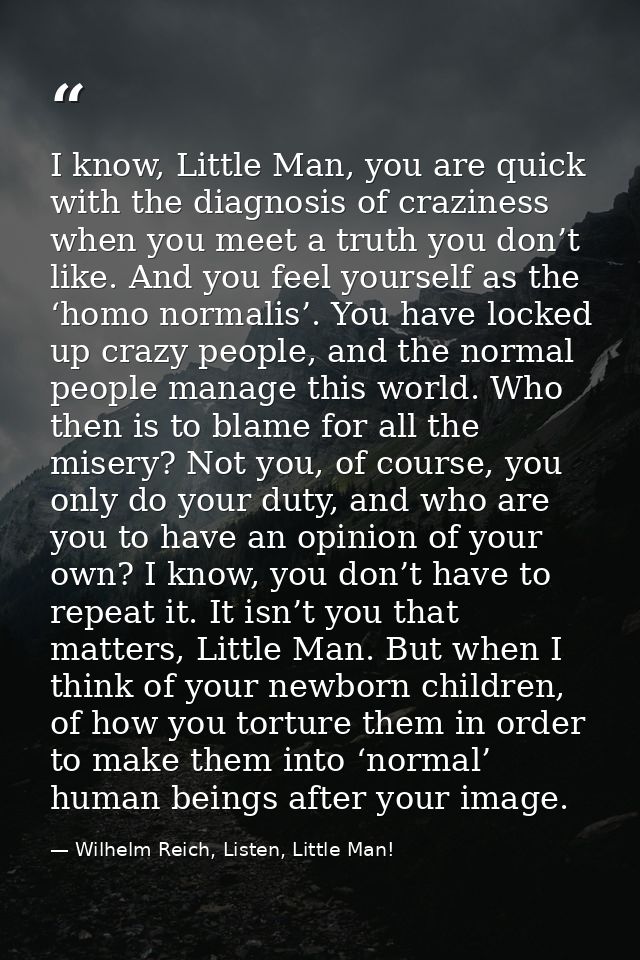 I know, Little Man, you are quick with the diagnosis of craziness when you meet a truth you don’t like. And you feel you — Wilhelm Reich, Listen, Little Man!