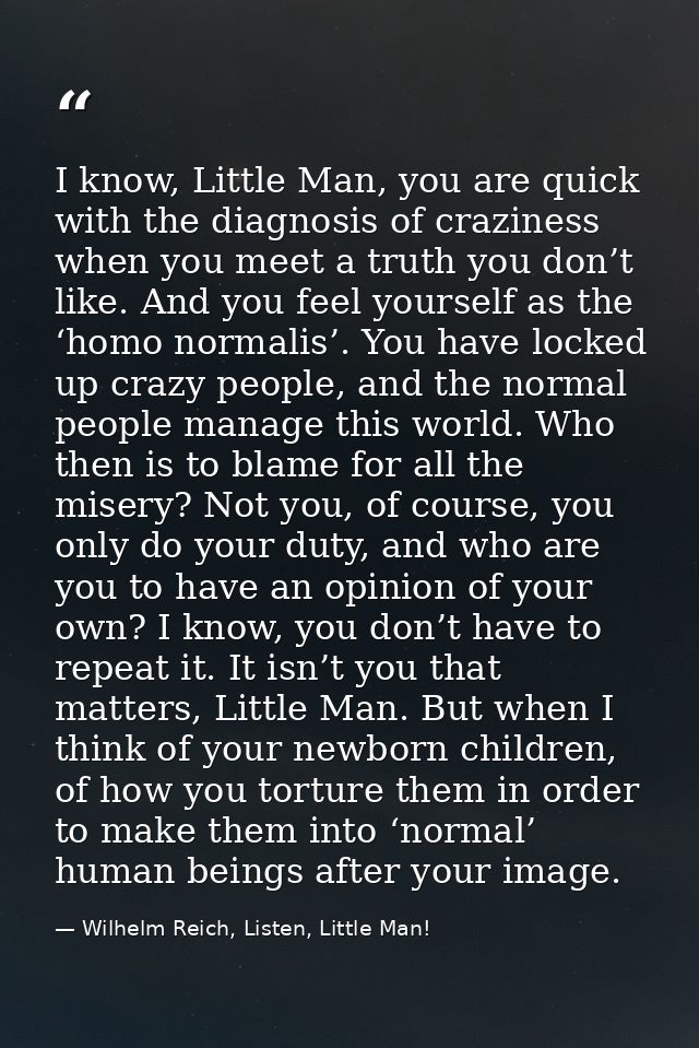 I know, Little Man, you are quick with the diagnosis of craziness when you meet a truth you don’t like. And you feel you — Wilhelm Reich, Listen, Little Man!