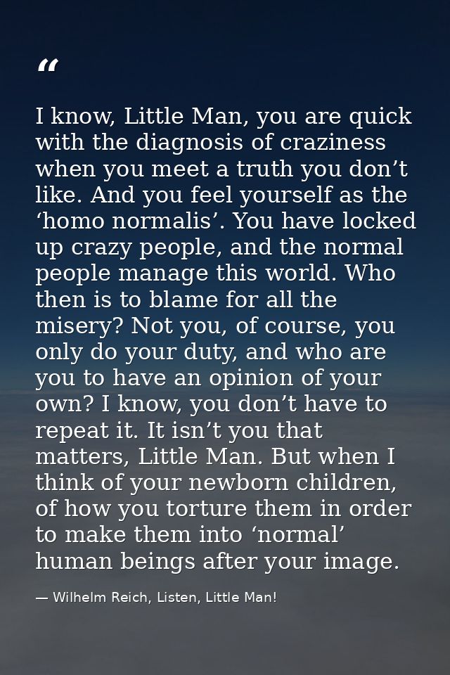 I know, Little Man, you are quick with the diagnosis of craziness when you meet a truth you don’t like. And you feel you — Wilhelm Reich, Listen, Little Man!