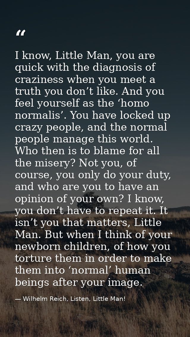 I know, Little Man, you are quick with the diagnosis of craziness when you meet a truth you don’t like. And you feel you — Wilhelm Reich, Listen, Little Man!