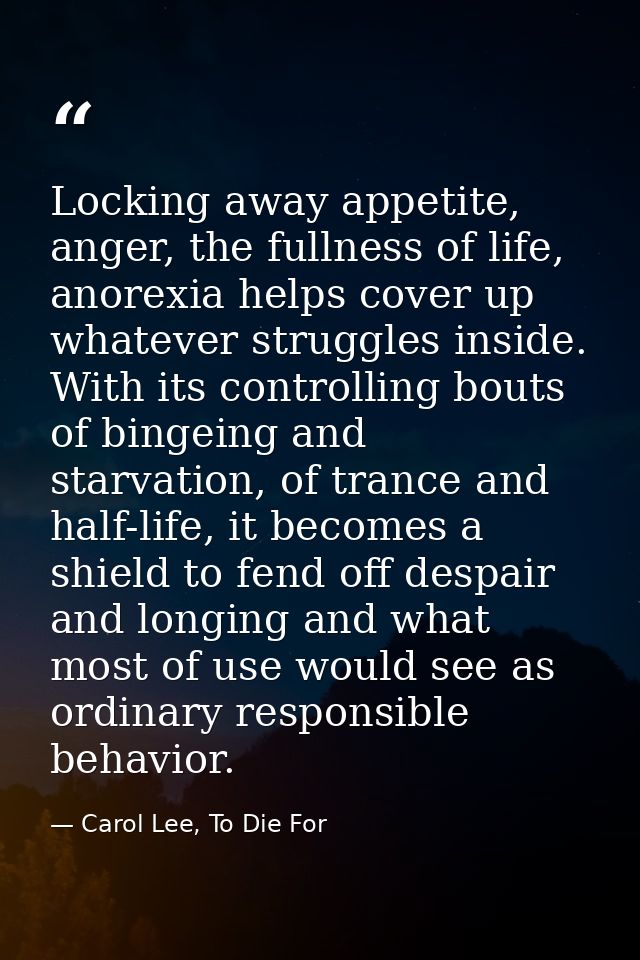 Locking away appetite, anger, the fullness of life, anorexia helps cover up whatever struggles inside. With its controll — Carol Lee, To Die For