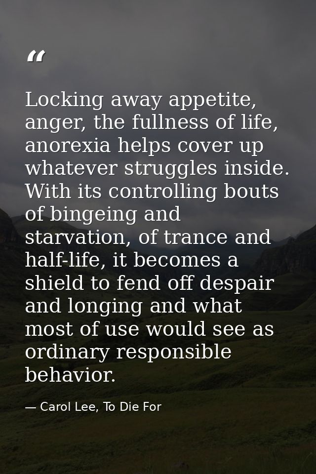 Locking away appetite, anger, the fullness of life, anorexia helps cover up whatever struggles inside. With its controll — Carol Lee, To Die For