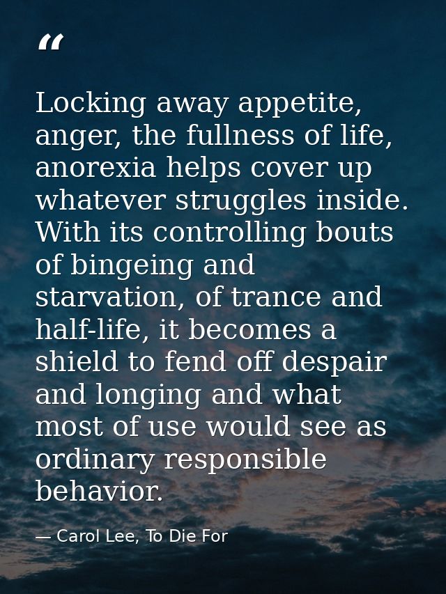 Locking away appetite, anger, the fullness of life, anorexia helps cover up whatever struggles inside. With its controll — Carol Lee, To Die For