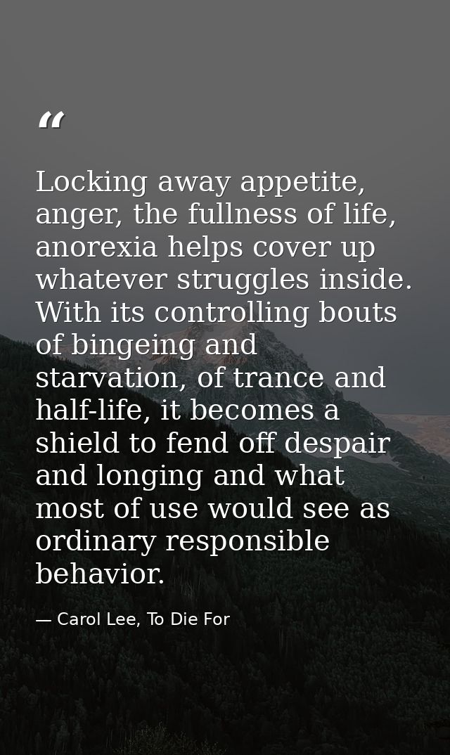Locking away appetite, anger, the fullness of life, anorexia helps cover up whatever struggles inside. With its controll — Carol Lee, To Die For
