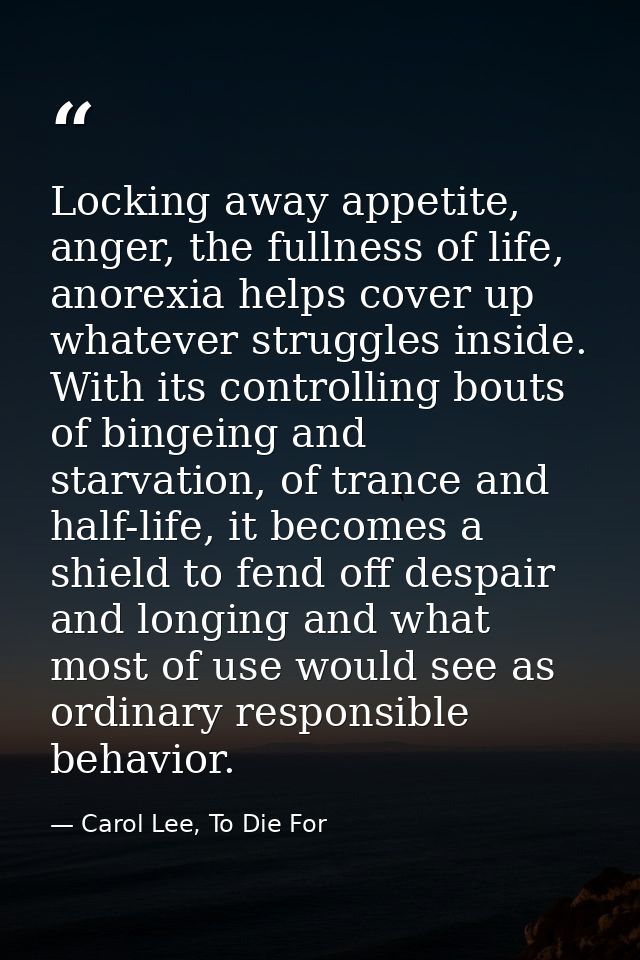Locking away appetite, anger, the fullness of life, anorexia helps cover up whatever struggles inside. With its controll — Carol Lee, To Die For