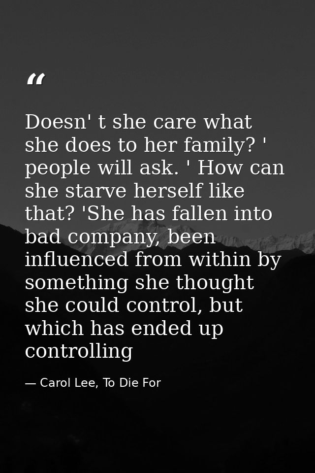Doesn' t she care what she does to her family? ' people will ask. ' How can she starve herself like that? 'She has falle — Carol Lee, To Die For