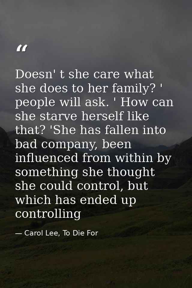 Doesn' t she care what she does to her family? ' people will ask. ' How can she starve herself like that? 'She has falle — Carol Lee, To Die For