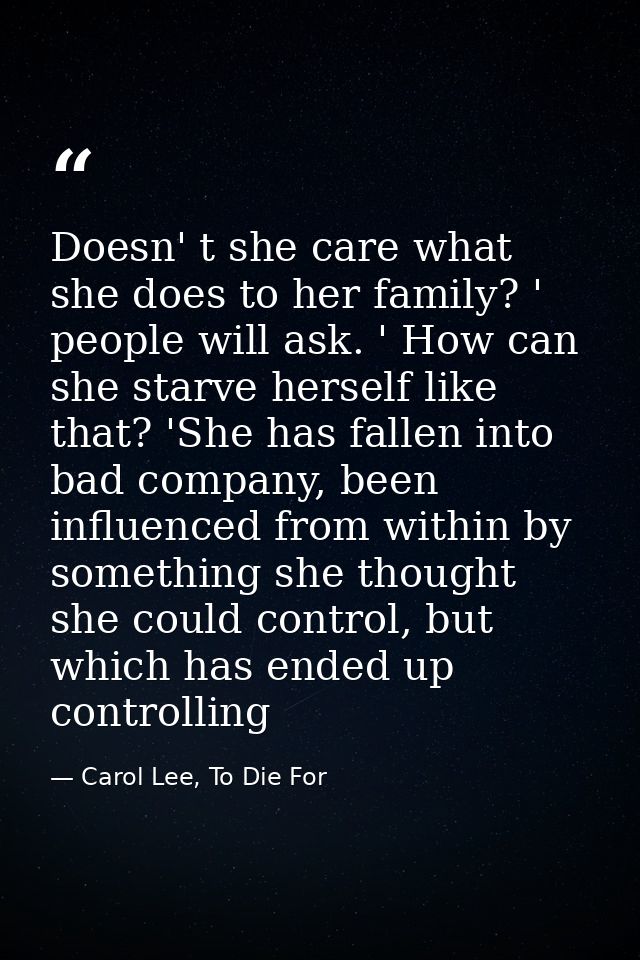 Doesn' t she care what she does to her family? ' people will ask. ' How can she starve herself like that? 'She has falle — Carol Lee, To Die For