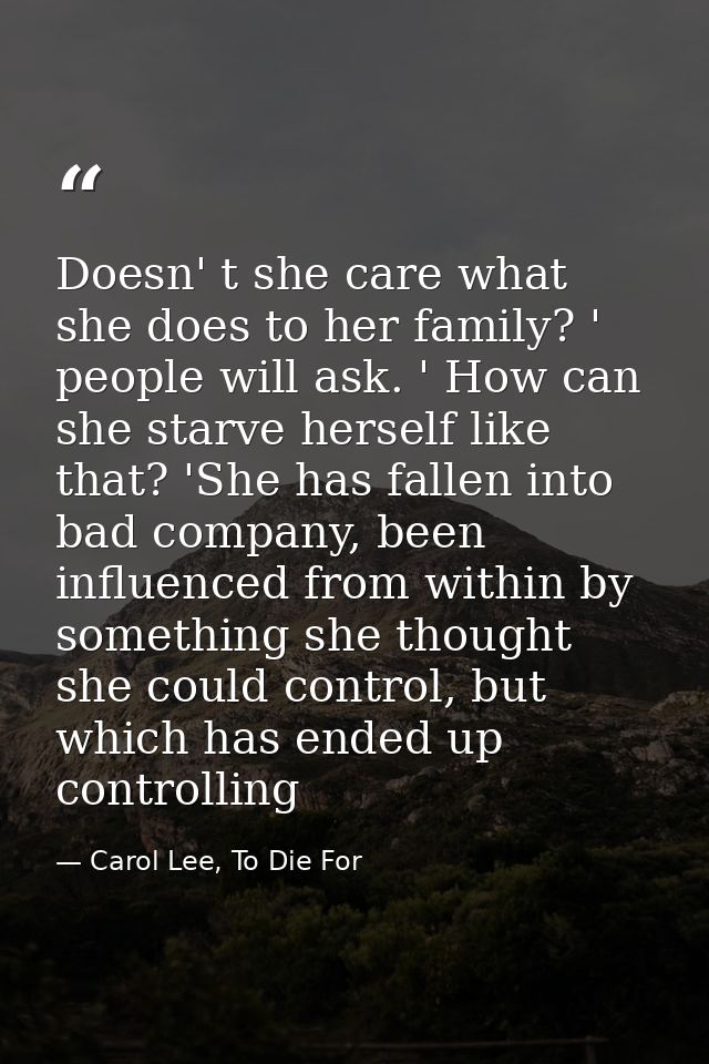 Doesn' t she care what she does to her family? ' people will ask. ' How can she starve herself like that? 'She has falle — Carol Lee, To Die For