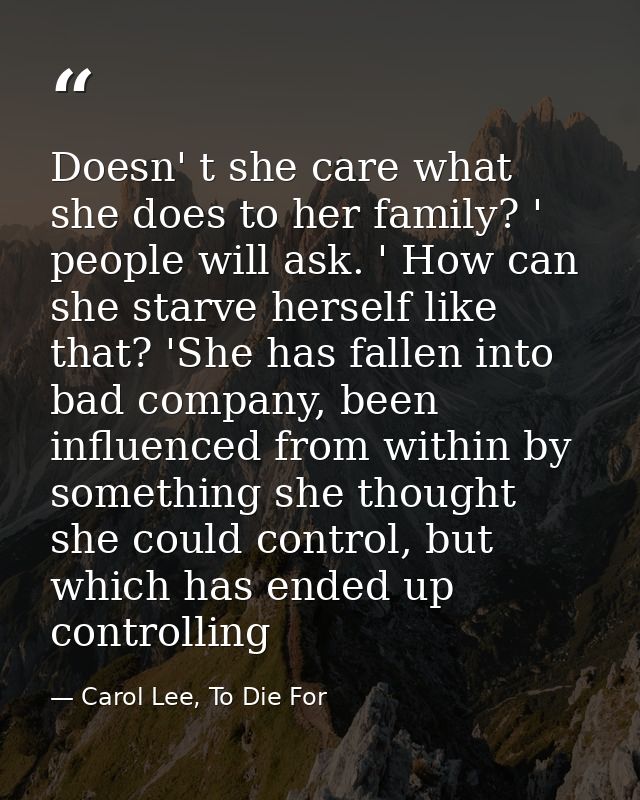 Doesn' t she care what she does to her family? ' people will ask. ' How can she starve herself like that? 'She has falle — Carol Lee, To Die For