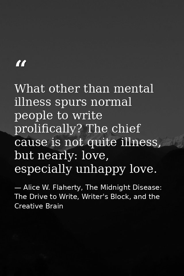 What other than mental illness spurs normal people to write prolifically? The chief cause is not quite illness, but near — Alice W. Flaherty, The Midnight Disease: The Drive to Write, Writer's Block, and the Creative Brain