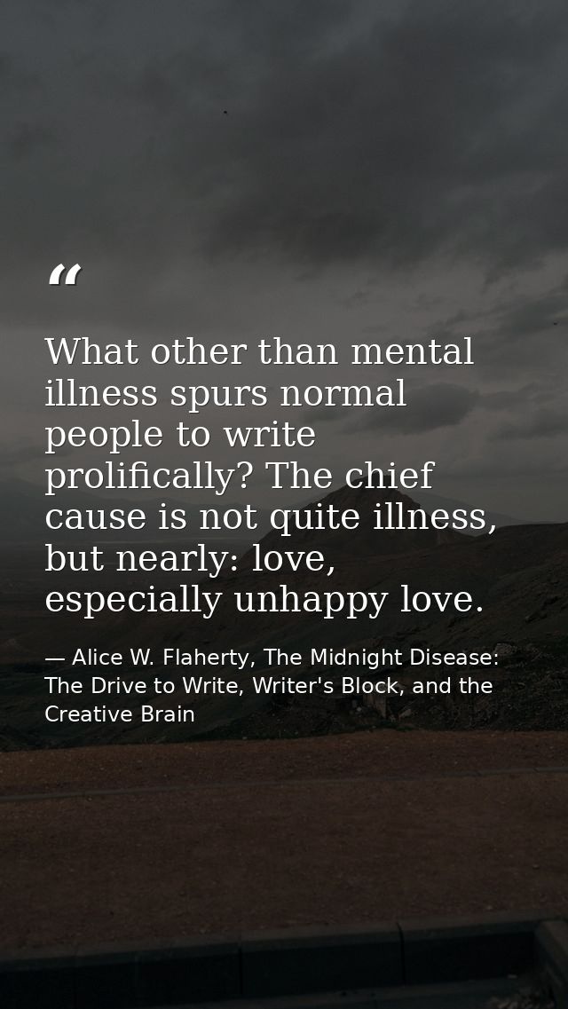 What other than mental illness spurs normal people to write prolifically? The chief cause is not quite illness, but near — Alice W. Flaherty, The Midnight Disease: The Drive to Write, Writer's Block, and the Creative Brain