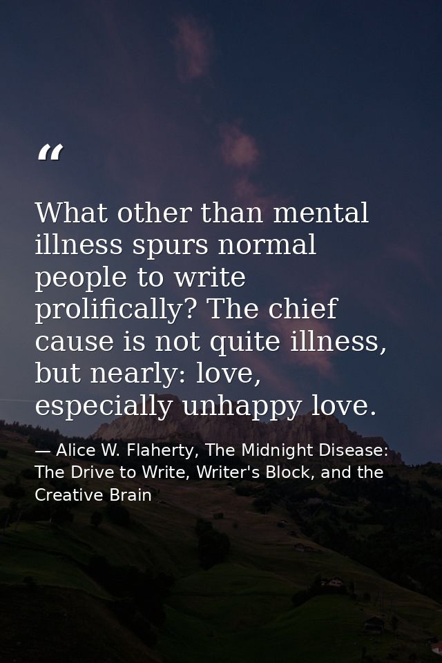 What other than mental illness spurs normal people to write prolifically? The chief cause is not quite illness, but near — Alice W. Flaherty, The Midnight Disease: The Drive to Write, Writer's Block, and the Creative Brain