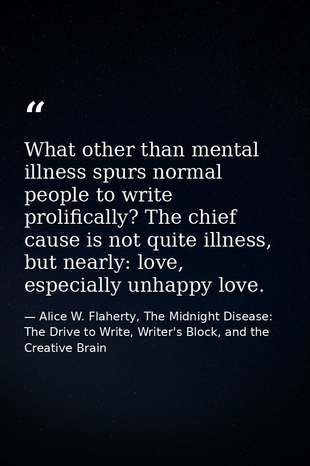 What other than mental illness spurs normal people to write prolifically? The chief cause is not quite illness, but near — Alice W. Flaherty, The Midnight Disease: The Drive to Write, Writer's Block, and the Creative Brain