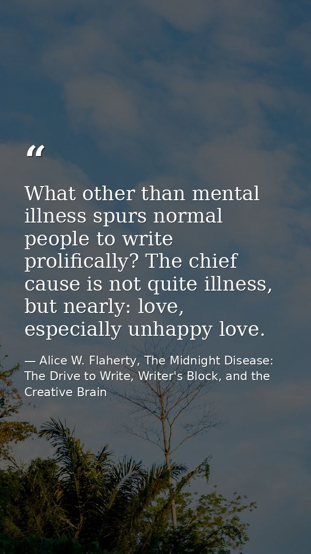 What other than mental illness spurs normal people to write prolifically? The chief cause is not quite illness, but near — Alice W. Flaherty, The Midnight Disease: The Drive to Write, Writer's Block, and the Creative Brain