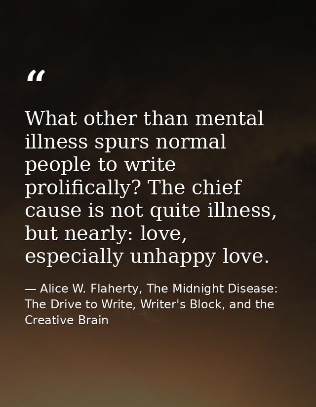 What other than mental illness spurs normal people to write prolifically? The chief cause is not quite illness, but near — Alice W. Flaherty, The Midnight Disease: The Drive to Write, Writer's Block, and the Creative Brain