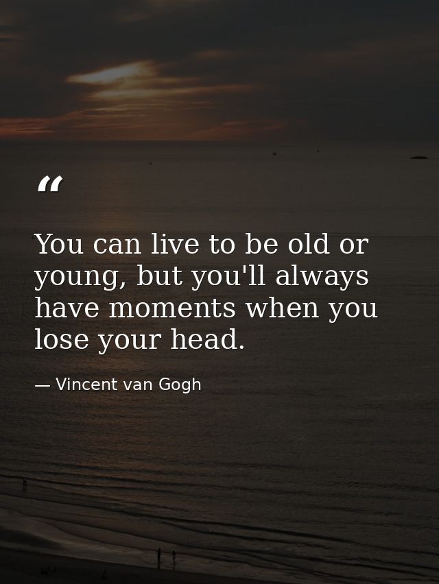 You can live to be old or young, but you'll always have moments when you lose your head. — Vincent van Gogh