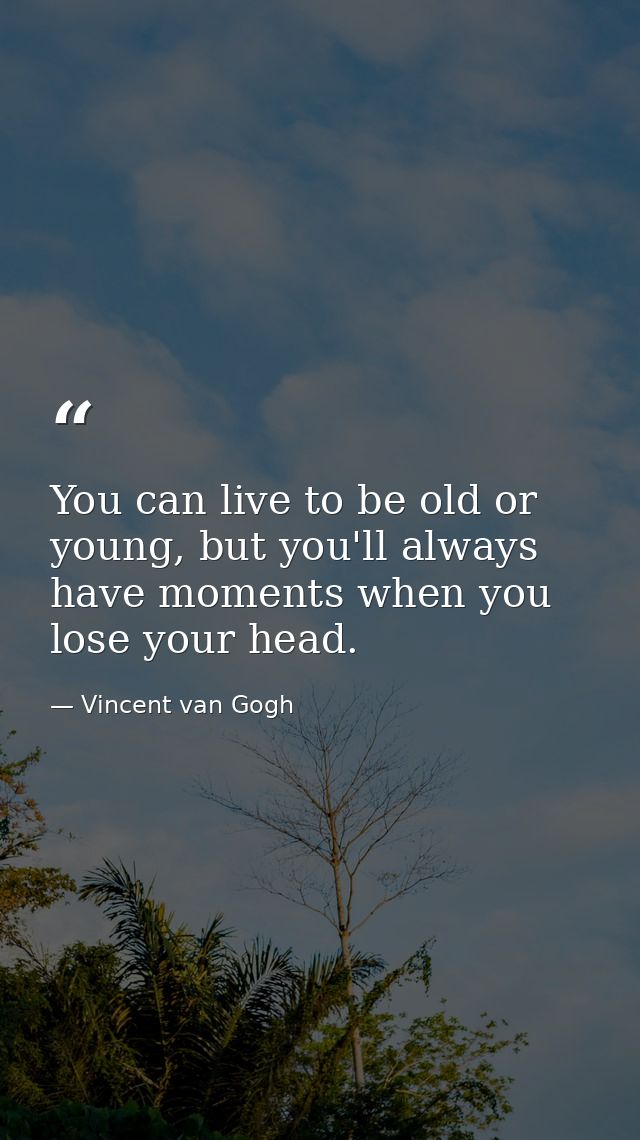 You can live to be old or young, but you'll always have moments when you lose your head. — Vincent van Gogh