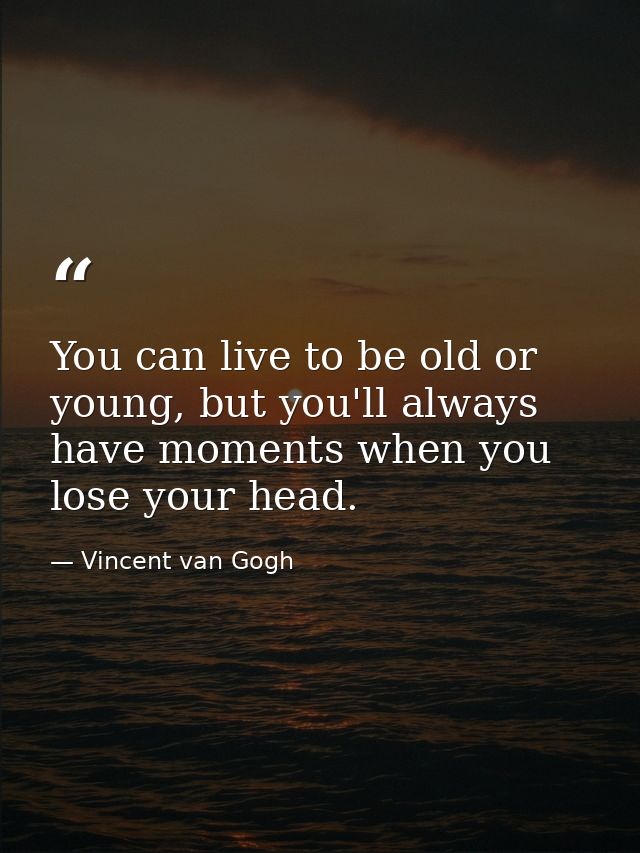 You can live to be old or young, but you'll always have moments when you lose your head. — Vincent van Gogh