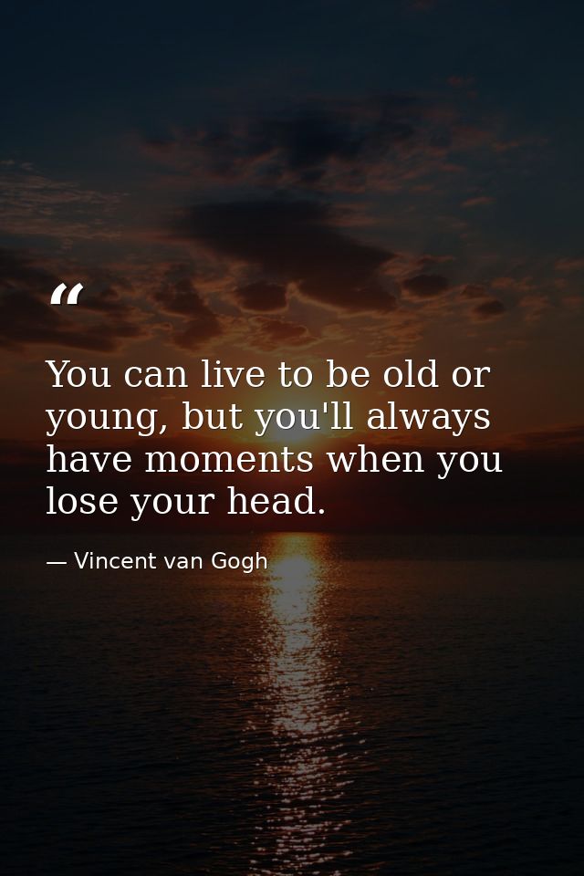 You can live to be old or young, but you'll always have moments when you lose your head. — Vincent van Gogh