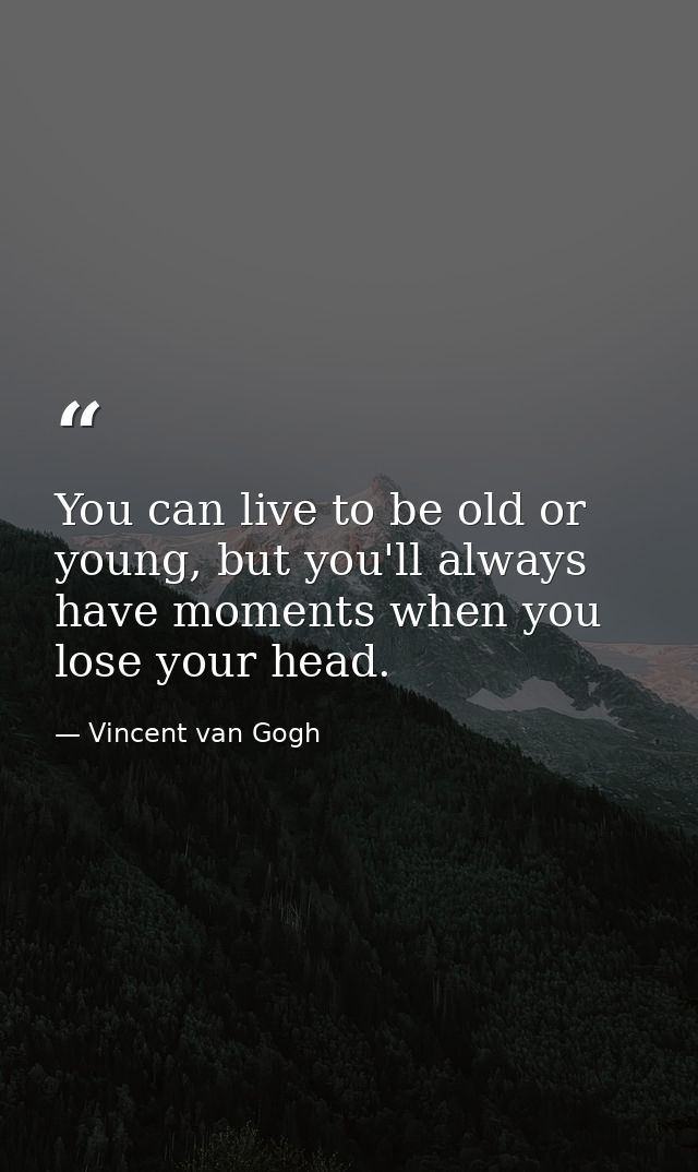 You can live to be old or young, but you'll always have moments when you lose your head. — Vincent van Gogh