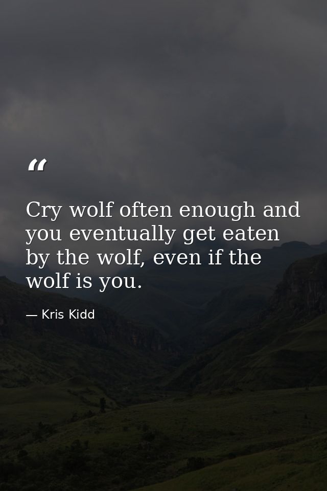 Cry wolf often enough and you eventually get eaten by the wolf, even if the wolf is you. — Kris Kidd