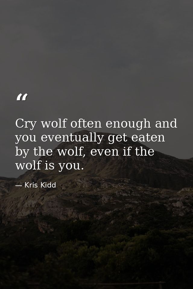 Cry wolf often enough and you eventually get eaten by the wolf, even if the wolf is you. — Kris Kidd