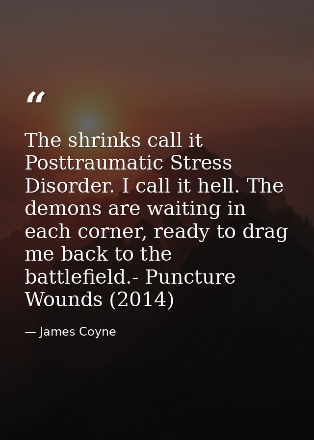 The shrinks call it Posttraumatic Stress Disorder. I call it hell. The demons are waiting in each corner, ready to drag  — James Coyne