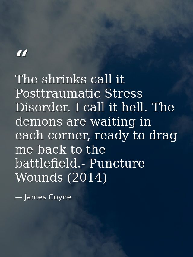 The shrinks call it Posttraumatic Stress Disorder. I call it hell. The demons are waiting in each corner, ready to drag  — James Coyne