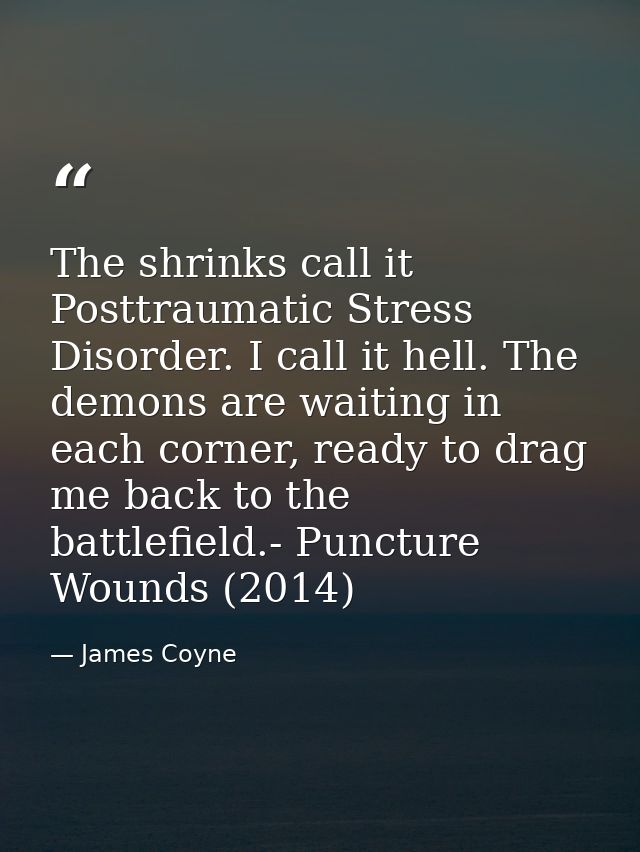 The shrinks call it Posttraumatic Stress Disorder. I call it hell. The demons are waiting in each corner, ready to drag  — James Coyne