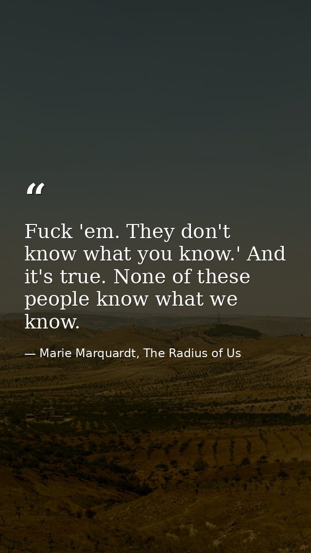 Fuck 'em. They don't know what you know.' And it's true. None of these people know what we know. — Marie Marquardt, The Radius of Us