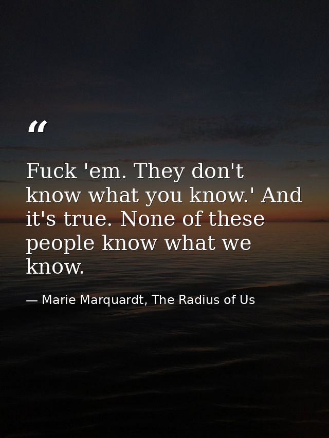 Fuck 'em. They don't know what you know.' And it's true. None of these people know what we know. — Marie Marquardt, The Radius of Us