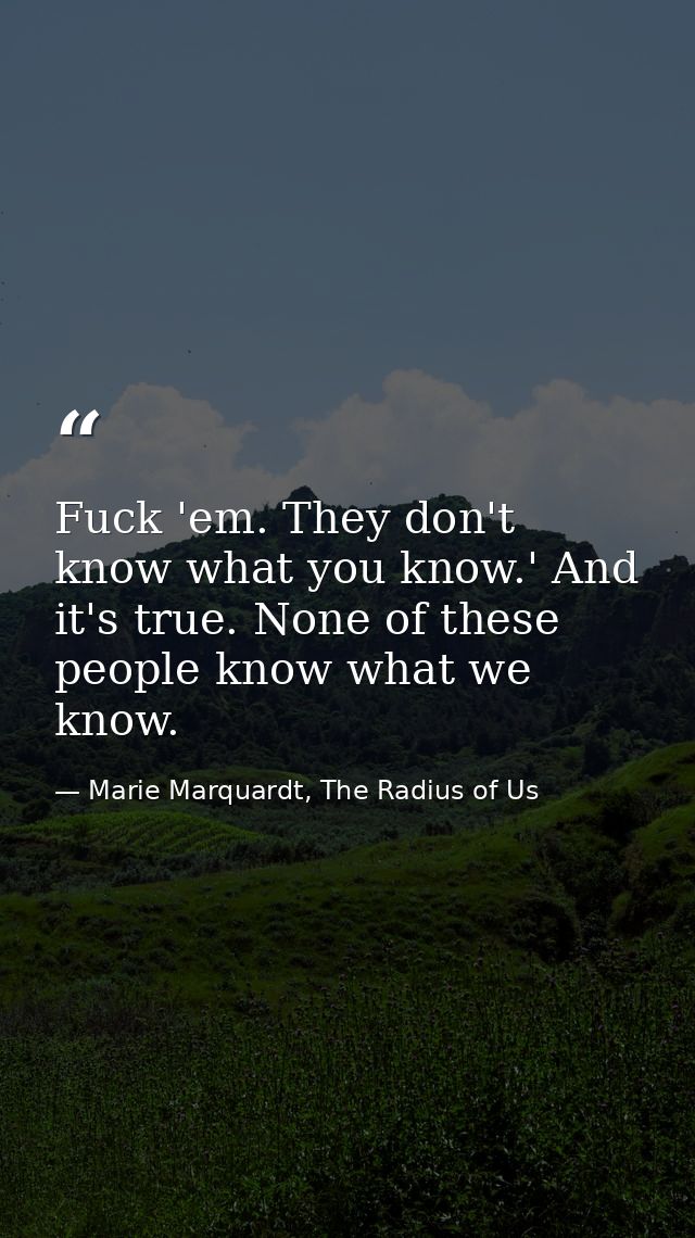 Fuck 'em. They don't know what you know.' And it's true. None of these people know what we know. — Marie Marquardt, The Radius of Us