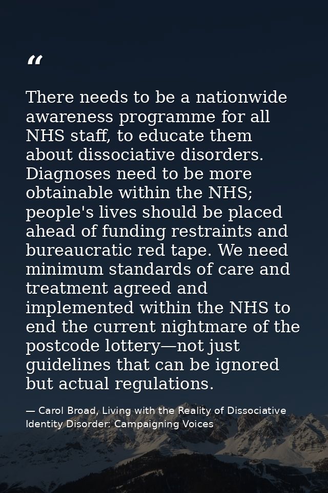 There needs to be a nationwide awareness programme for all NHS staff, to educate them about dissociative disorders. Diag — Carol Broad, Living with the Reality of Dissociative Identity Disorder: Campaigning Voices