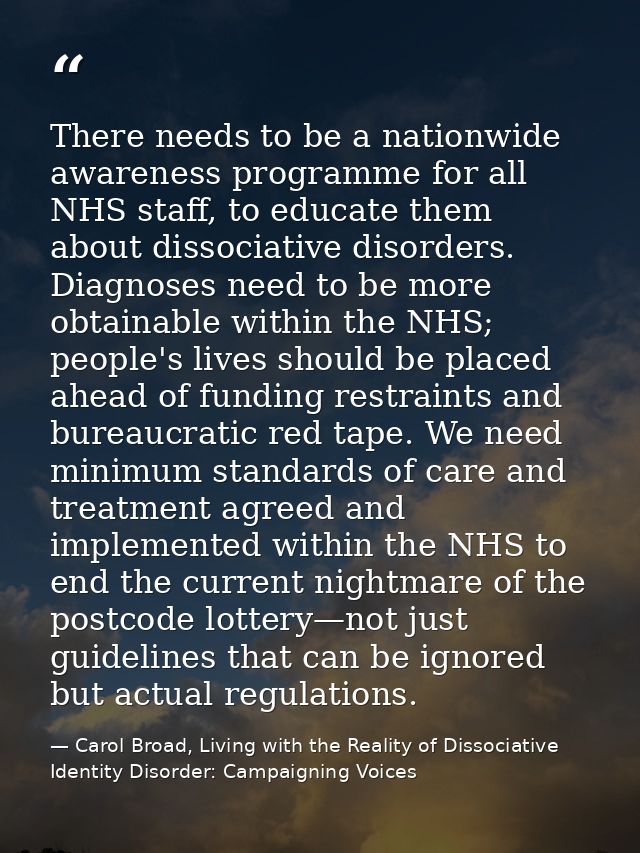 There needs to be a nationwide awareness programme for all NHS staff, to educate them about dissociative disorders. Diag — Carol Broad, Living with the Reality of Dissociative Identity Disorder: Campaigning Voices
