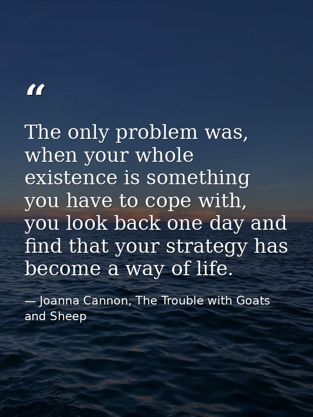 The only problem was, when your whole existence is something you have to cope with, you look back one day and find that  — Joanna Cannon, The Trouble with Goats and Sheep