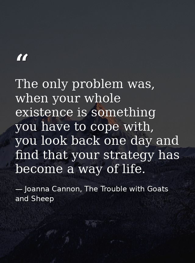 The only problem was, when your whole existence is something you have to cope with, you look back one day and find that  — Joanna Cannon, The Trouble with Goats and Sheep