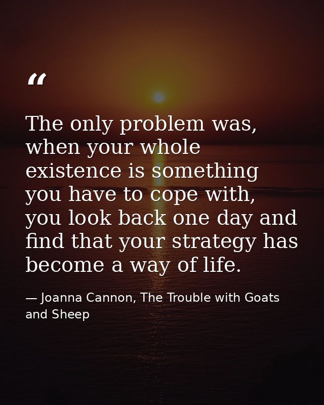 The only problem was, when your whole existence is something you have to cope with, you look back one day and find that  — Joanna Cannon, The Trouble with Goats and Sheep