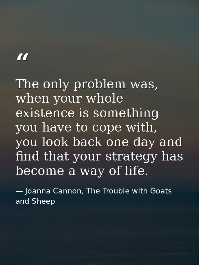 The only problem was, when your whole existence is something you have to cope with, you look back one day and find that  — Joanna Cannon, The Trouble with Goats and Sheep