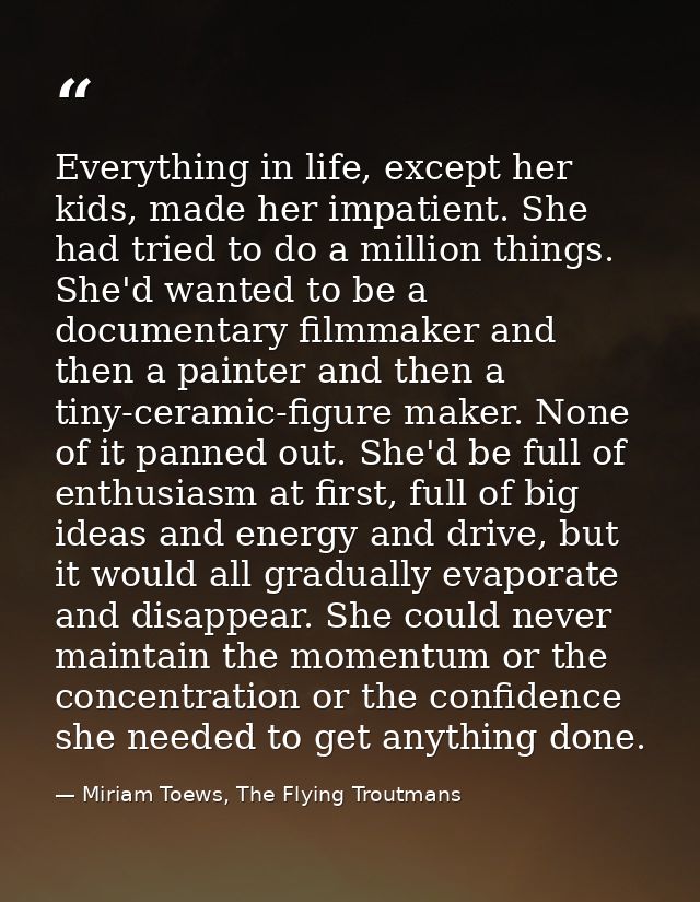 Everything in life, except her kids, made her impatient. She had tried to do a million things. She'd wanted to be a docu — Miriam Toews, The Flying Troutmans