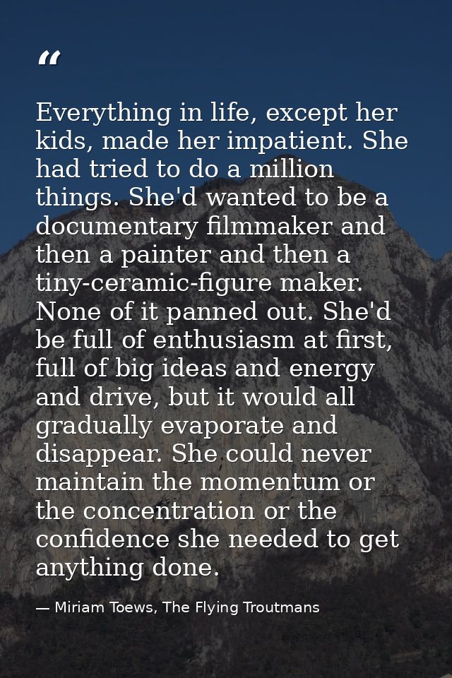 Everything in life, except her kids, made her impatient. She had tried to do a million things. She'd wanted to be a docu — Miriam Toews, The Flying Troutmans
