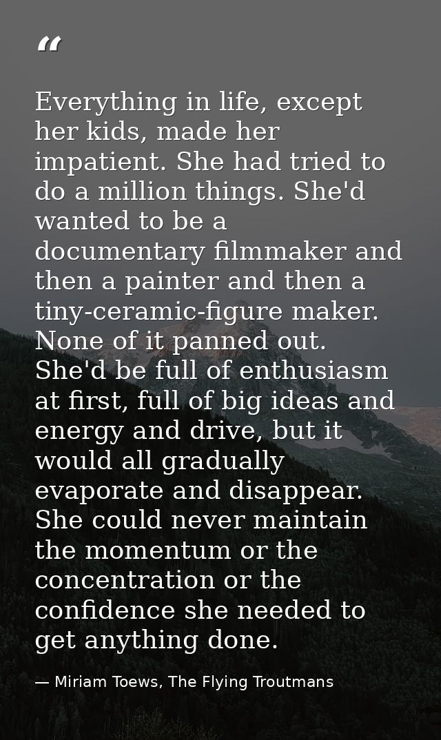 Everything in life, except her kids, made her impatient. She had tried to do a million things. She'd wanted to be a docu — Miriam Toews, The Flying Troutmans