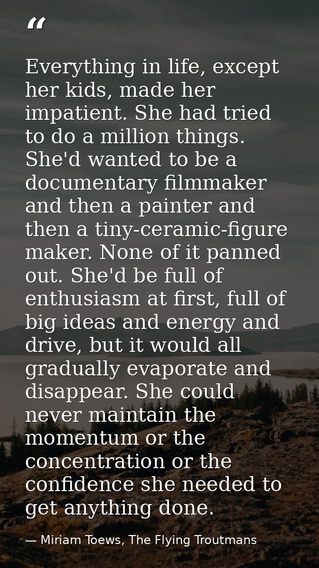 Everything in life, except her kids, made her impatient. She had tried to do a million things. She'd wanted to be a docu — Miriam Toews, The Flying Troutmans