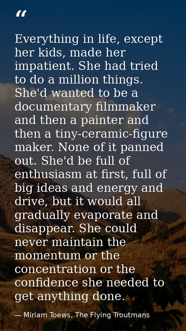 Everything in life, except her kids, made her impatient. She had tried to do a million things. She'd wanted to be a docu — Miriam Toews, The Flying Troutmans